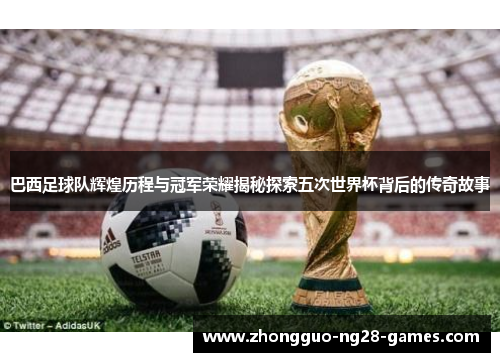 巴西足球队辉煌历程与冠军荣耀揭秘探索五次世界杯背后的传奇故事