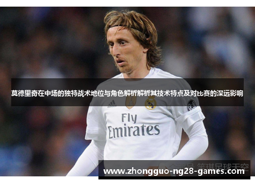 莫德里奇在中场的独特战术地位与角色解析解析其技术特点及对比赛的深远影响