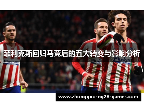 菲利克斯回归马竞后的五大转变与影响分析 菲利克斯回归马竞后的五大转变与影响分析