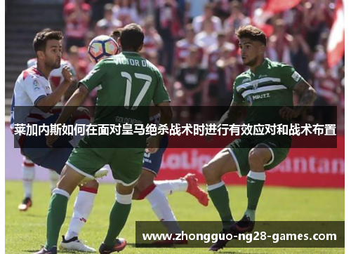 莱加内斯如何在面对皇马绝杀战术时进行有效应对和战术布置 莱加内斯如何在面对皇马绝杀战术时进行有效应对和战术布置