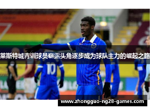 莱斯特城青训球员崭露头角逐步成为球队主力的崛起之路 莱斯特城青训球员崭露头角逐步成为球队主力的崛起之路