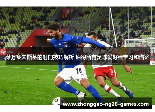 莱万多夫斯基的射门技巧解析 值得所有足球爱好者学习和借鉴 莱万多夫斯基的射门技巧解析 值得所有足球爱好者学习和借鉴