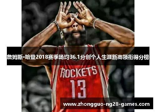 詹姆斯·哈登2018赛季场均36.1分创个人生涯新高领衔得分榜 詹姆斯·哈登2018赛季场均36.1分创个人生涯新高领衔得分榜