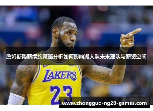 詹姆斯降薪续约策略分析如何影响湖人队未来建队与薪资空间 詹姆斯降薪续约策略分析如何影响湖人队未来建队与薪资空间