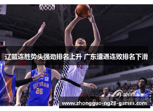 辽篮连胜势头强劲排名上升 广东遭遇连败排名下滑 辽篮连胜势头强劲排名上升 广东遭遇连败排名下滑