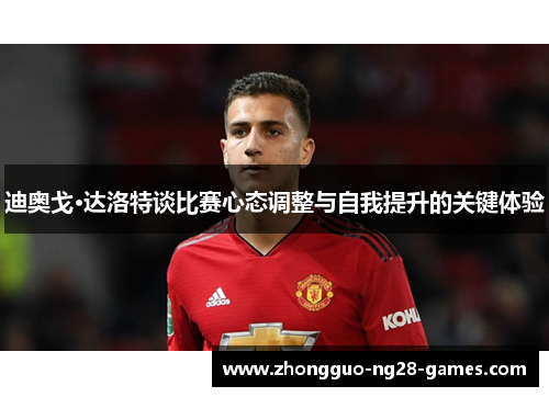 迪奥戈·达洛特谈比赛心态调整与自我提升的关键体验 迪奥戈·达洛特谈比赛心态调整与自我提升的关键体验