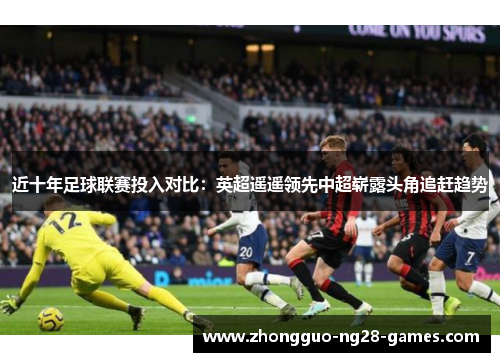 近十年足球联赛投入对比:英超遥遥领先中超崭露头角追赶趋势 近十年足球联赛投入对比:英超遥遥领先中超崭露头角追赶趋势