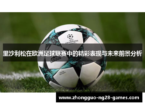 里沙利松在欧洲足球联赛中的精彩表现与未来前景分析 里沙利松在欧洲足球联赛中的精彩表现与未来前景分析