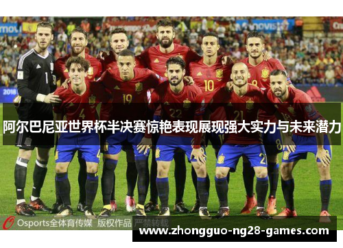 阿尔巴尼亚世界杯半决赛惊艳表现展现强大实力与未来潜力 阿尔巴尼亚世界杯半决赛惊艳表现展现强大实力与未来潜力