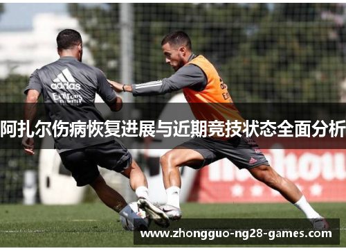 阿扎尔伤病恢复进展与近期竞技状态全面分析 阿扎尔伤病恢复进展与近期竞技状态全面分析