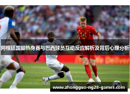 阿根廷国脚热身赛与巴西球员互动反应解析及背后心理分析