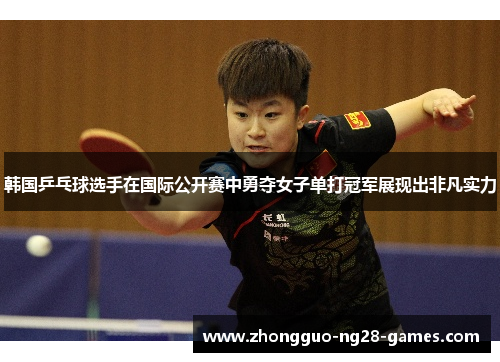 韩国乒乓球选手在国际公开赛中勇夺女子单打冠军展现出非凡实力 韩国乒乓球选手在国际公开赛中勇夺女子单打冠军展现出非凡实力
