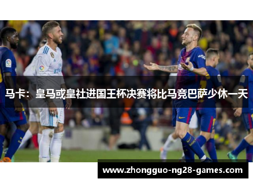 马卡:皇马或皇社进国王杯决赛将比马竞巴萨少休一天 马卡:皇马或皇社进国王杯决赛将比马竞巴萨少休一天