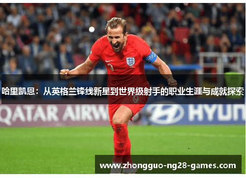 哈里凯恩:从英格兰锋线新星到世界级射手的职业生涯与成就探索 哈里凯恩:从英格兰锋线新星到世界级射手的职业生涯与成就探索