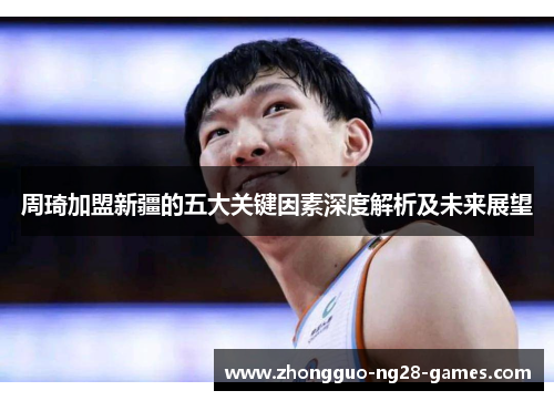 周琦加盟新疆的五大关键因素深度解析及未来展望