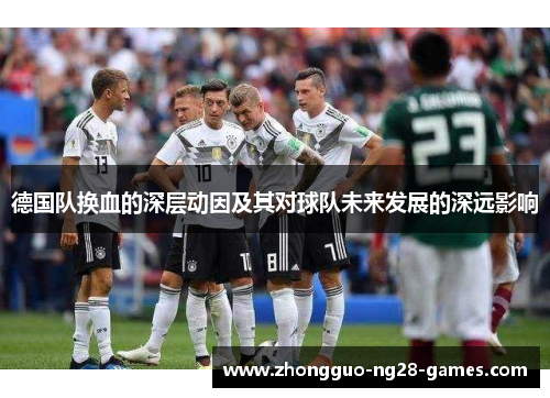 德国队换血的深层动因及其对球队未来发展的深远影响 德国队换血的深层动因及其对球队未来发展的深远影响