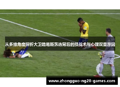 从多维角度探析大卫路易斯落选背后的技战术与心理双重原因 从多维角度探析大卫路易斯落选背后的技战术与心理双重原因