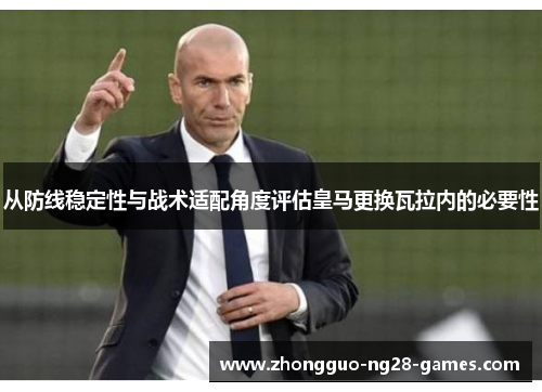 从防线稳定性与战术适配角度评估皇马更换瓦拉内的必要性 从防线稳定性与战术适配角度评估皇马更换瓦拉内的必要性
