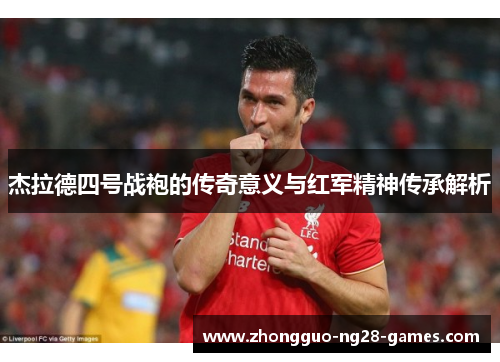 杰拉德四号战袍的传奇意义与红军精神传承解析