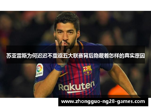 苏亚雷斯为何迟迟不重返五大联赛背后隐藏着怎样的真实原因