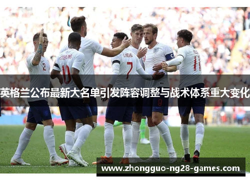 英格兰公布最新大名单引发阵容调整与战术体系重大变化