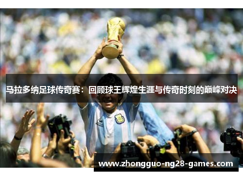 马拉多纳足球传奇赛:回顾球王辉煌生涯与传奇时刻的巅峰对决 马拉多纳足球传奇赛:回顾球王辉煌生涯与传奇时刻的巅峰对决