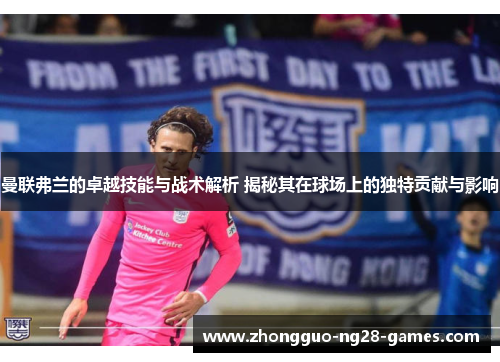 曼联弗兰的卓越技能与战术解析 揭秘其在球场上的独特贡献与影响