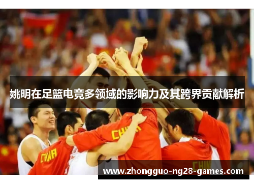 姚明在足篮电竞多领域的影响力及其跨界贡献解析