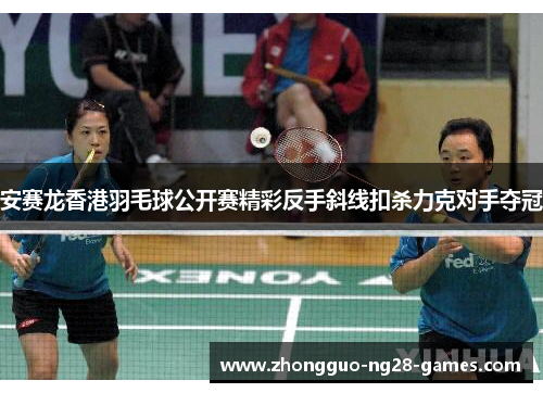 安赛龙香港羽毛球公开赛精彩反手斜线扣杀力克对手夺冠