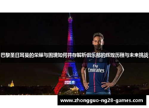 巴黎圣日耳曼的荣耀与困境如何并存解析俱乐部的辉煌历程与未来挑战