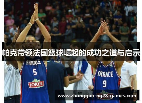 帕克带领法国篮球崛起的成功之道与启示