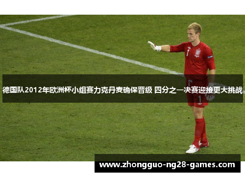 德国队2012年欧洲杯小组赛力克丹麦确保晋级 四分之一决赛迎接更大挑战