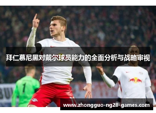 拜仁慕尼黑对戴尔球员能力的全面分析与战略审视