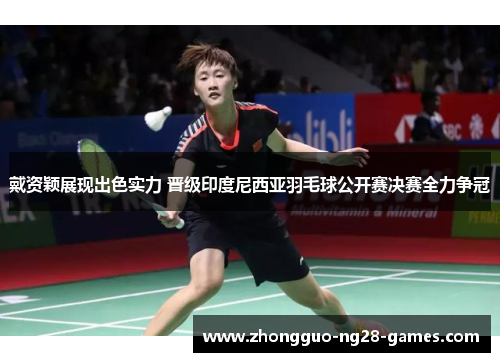 戴资颖展现出色实力 晋级印度尼西亚羽毛球公开赛决赛全力争冠