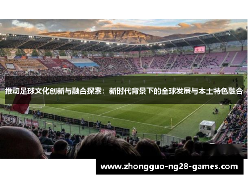 推动足球文化创新与融合探索：新时代背景下的全球发展与本土特色融合