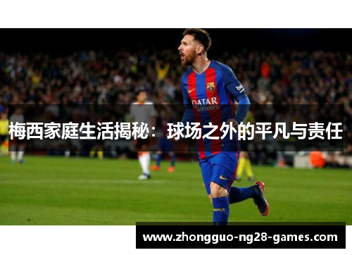 梅西家庭生活揭秘:球场之外的平凡与责任 梅西家庭生活揭秘:球场之外的平凡与责任