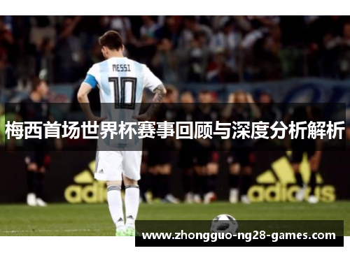 梅西首场世界杯赛事回顾与深度分析解析