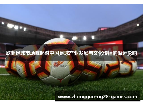 欧洲足球市场崛起对中国足球产业发展与文化传播的深远影响 欧洲足球市场崛起对中国足球产业发展与文化传播的深远影响
