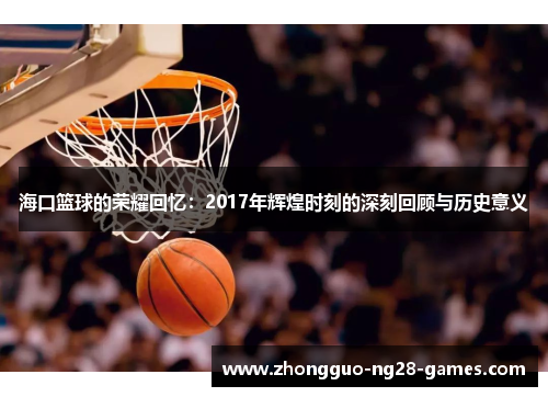 海口篮球的荣耀回忆：2017年辉煌时刻的深刻回顾与历史意义