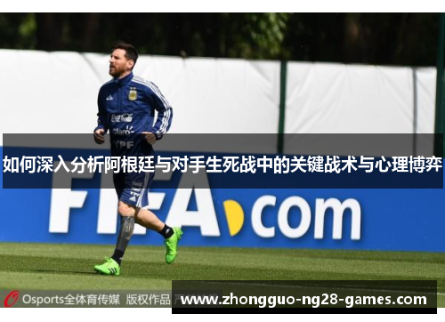 如何深入分析阿根廷与对手生死战中的关键战术与心理博弈