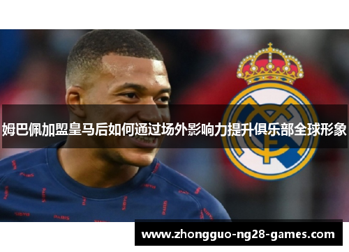姆巴佩加盟皇马后如何通过场外影响力提升俱乐部全球形象