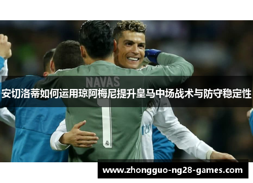 安切洛蒂如何运用琼阿梅尼提升皇马中场战术与防守稳定性