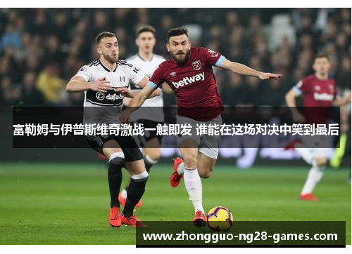 富勒姆与伊普斯维奇激战一触即发 谁能在这场对决中笑到最后 富勒姆与伊普斯维奇激战一触即发 谁能在这场对决中笑到最后