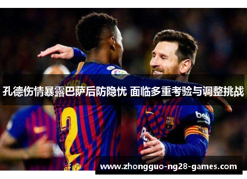 孔德伤情暴露巴萨后防隐忧 面临多重考验与调整挑战
