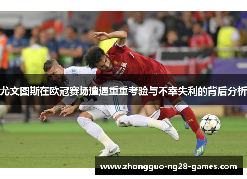 尤文图斯在欧冠赛场遭遇重重考验与不幸失利的背后分析