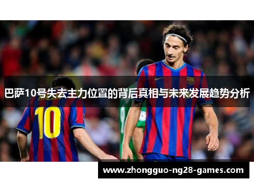巴萨10号失去主力位置的背后真相与未来发展趋势分析 巴萨10号失去主力位置的背后真相与未来发展趋势分析