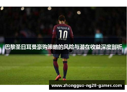 巴黎圣日耳曼豪购策略的风险与潜在收益深度剖析 巴黎圣日耳曼豪购策略的风险与潜在收益深度剖析