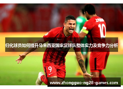 归化球员如何提升马来西亚国家足球队整体实力及竞争力分析
