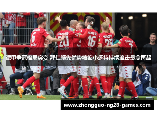 德甲争冠格局突变 拜仁领先优势被缩小多特持续追击悬念再起 德甲争冠格局突变 拜仁领先优势被缩小多特持续追击悬念再起
