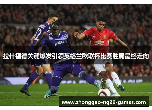 拉什福德关键爆发引领英格兰欧联杯比赛胜局最终走向